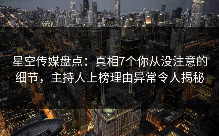星空传媒盘点：真相7个你从没注意的细节，主持人上榜理由异常令人揭秘