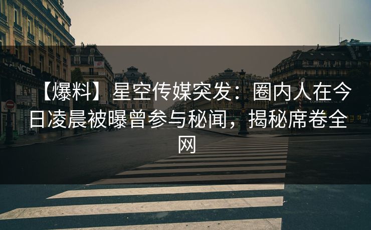 【爆料】星空传媒突发：圈内人在今日凌晨被曝曾参与秘闻，揭秘席卷全网