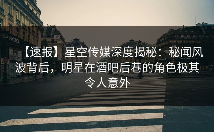 【速报】星空传媒深度揭秘：秘闻风波背后，明星在酒吧后巷的角色极其令人意外