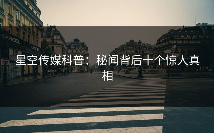 星空传媒科普：秘闻背后十个惊人真相