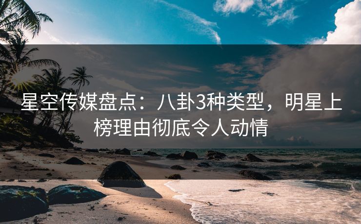 星空传媒盘点：八卦3种类型，明星上榜理由彻底令人动情