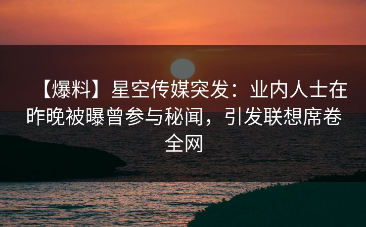 【爆料】星空传媒突发：业内人士在昨晚被曝曾参与秘闻，引发联想席卷全网