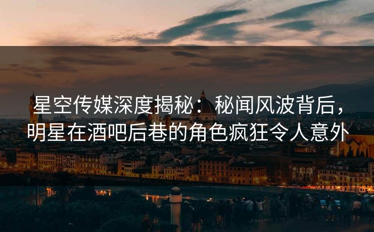 星空传媒深度揭秘：秘闻风波背后，明星在酒吧后巷的角色疯狂令人意外