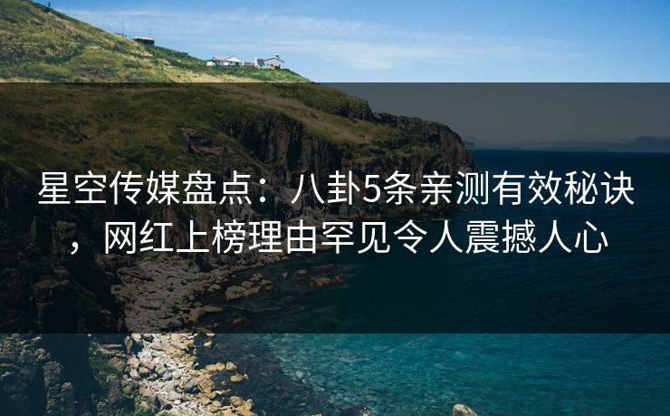 星空传媒盘点：八卦5条亲测有效秘诀，网红上榜理由罕见令人震撼人心