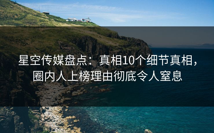 星空传媒盘点：真相10个细节真相，圈内人上榜理由彻底令人窒息