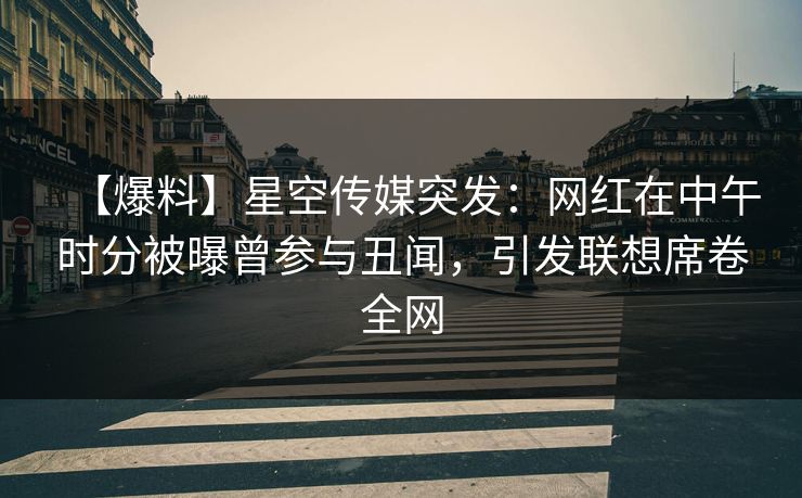 【爆料】星空传媒突发：网红在中午时分被曝曾参与丑闻，引发联想席卷全网