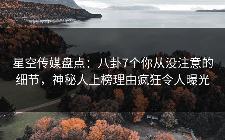 星空传媒盘点：八卦7个你从没注意的细节，神秘人上榜理由疯狂令人曝光