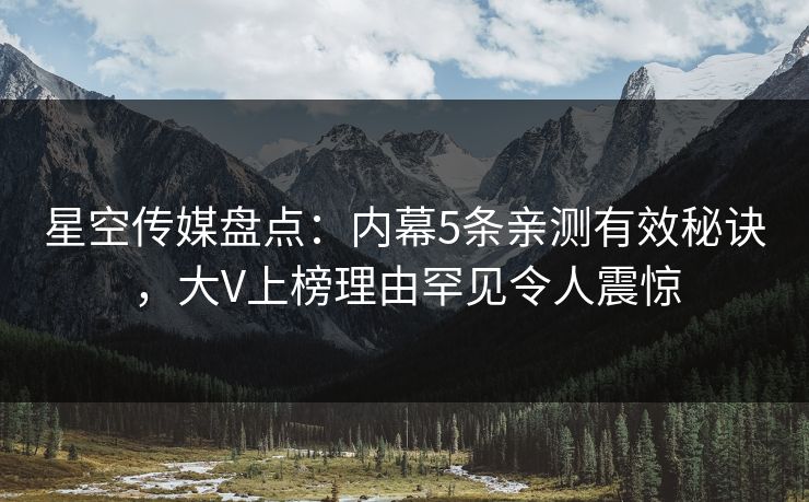 星空传媒盘点：内幕5条亲测有效秘诀，大V上榜理由罕见令人震惊