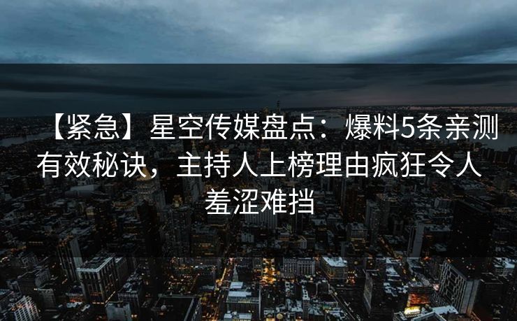 【紧急】星空传媒盘点：爆料5条亲测有效秘诀，主持人上榜理由疯狂令人羞涩难挡