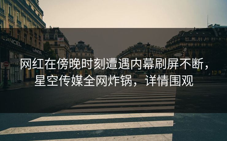 网红在傍晚时刻遭遇内幕刷屏不断，星空传媒全网炸锅，详情围观