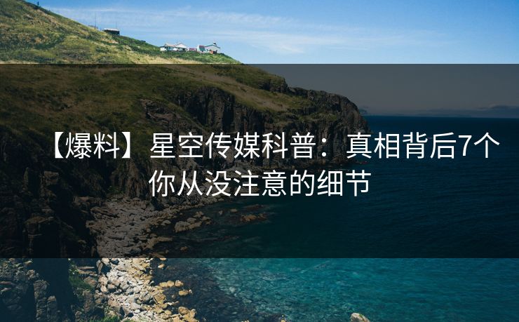 【爆料】星空传媒科普：真相背后7个你从没注意的细节