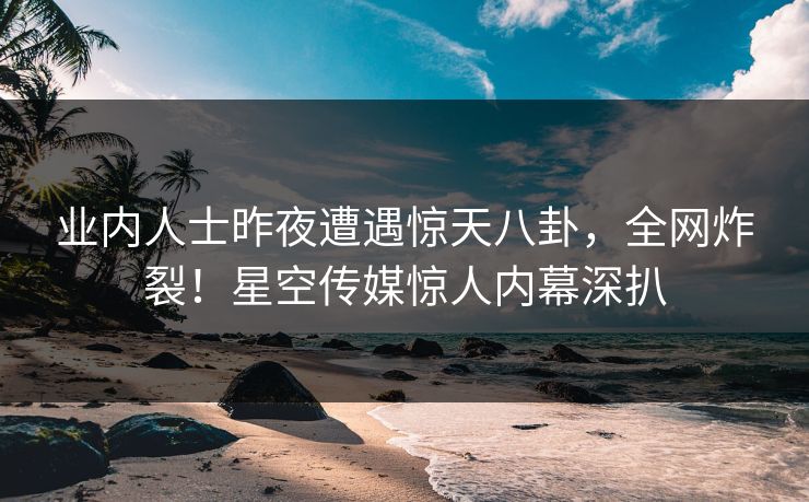 业内人士昨夜遭遇惊天八卦，全网炸裂！星空传媒惊人内幕深扒