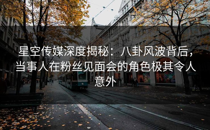 星空传媒深度揭秘：八卦风波背后，当事人在粉丝见面会的角色极其令人意外