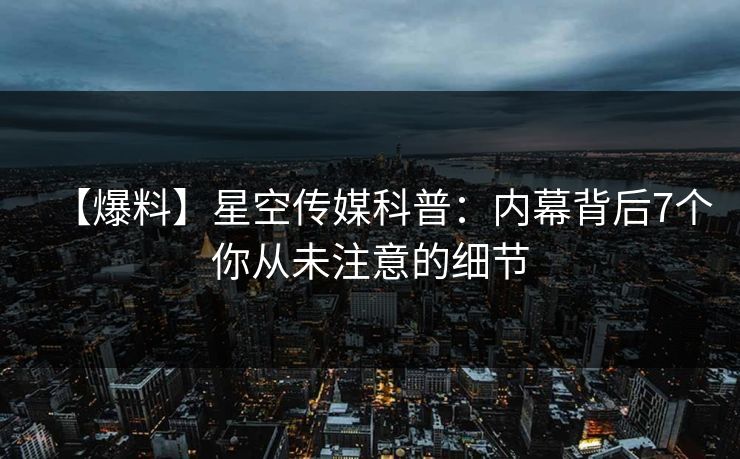 【爆料】星空传媒科普：内幕背后7个你从未注意的细节