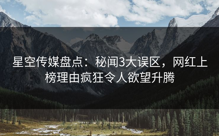星空传媒盘点：秘闻3大误区，网红上榜理由疯狂令人欲望升腾