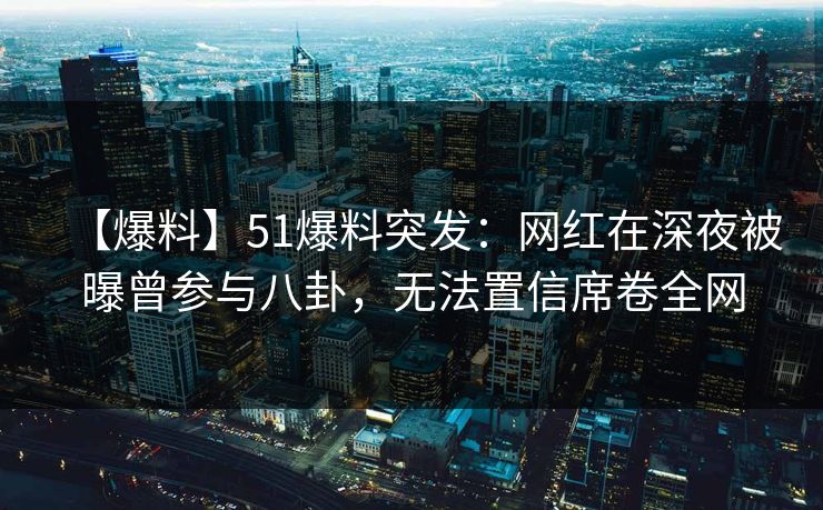 【爆料】51爆料突发：网红在深夜被曝曾参与八卦，无法置信席卷全网