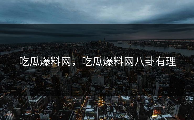 吃瓜爆料网，吃瓜爆料网八卦有理