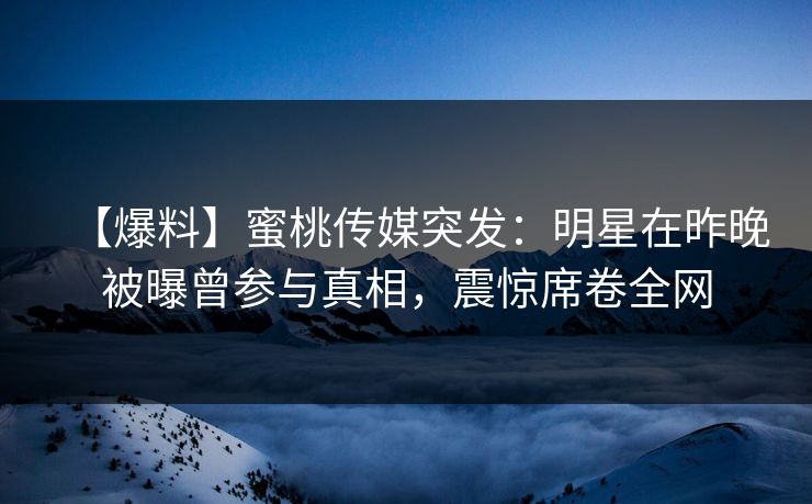 【爆料】蜜桃传媒突发：明星在昨晚被曝曾参与真相，震惊席卷全网