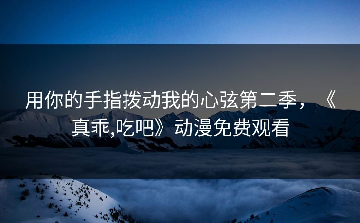 用你的手指拨动我的心弦第二季，《真乖,吃吧》动漫免费观看