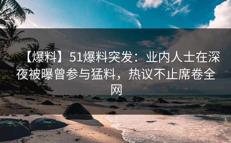 【爆料】51爆料突发：业内人士在深夜被曝曾参与猛料，热议不止席卷全网