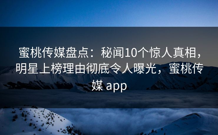蜜桃传媒盘点：秘闻10个惊人真相，明星上榜理由彻底令人曝光，蜜桃传媒 app
