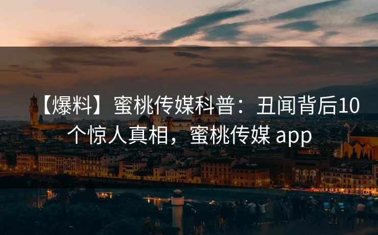 【爆料】蜜桃传媒科普：丑闻背后10个惊人真相，蜜桃传媒 app