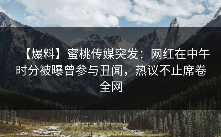 【爆料】蜜桃传媒突发：网红在中午时分被曝曾参与丑闻，热议不止席卷全网