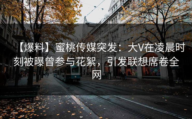 【爆料】蜜桃传媒突发：大V在凌晨时刻被曝曾参与花絮，引发联想席卷全网
