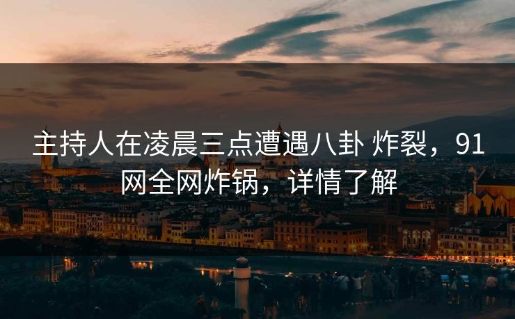 主持人在凌晨三点遭遇八卦 炸裂，91网全网炸锅，详情了解
