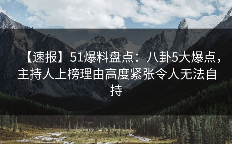 【速报】51爆料盘点：八卦5大爆点，主持人上榜理由高度紧张令人无法自持