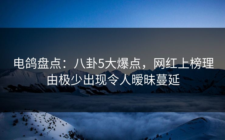 电鸽盘点：八卦5大爆点，网红上榜理由极少出现令人暧昧蔓延