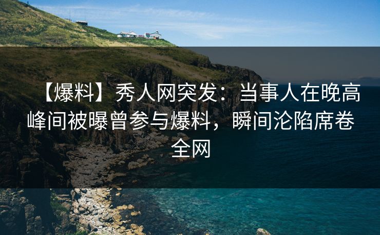 【爆料】秀人网突发：当事人在晚高峰间被曝曾参与爆料，瞬间沦陷席卷全网
