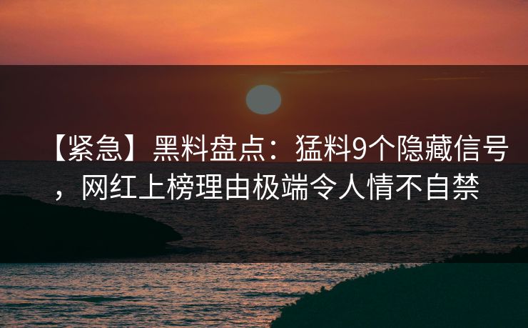 【紧急】黑料盘点：猛料9个隐藏信号，网红上榜理由极端令人情不自禁