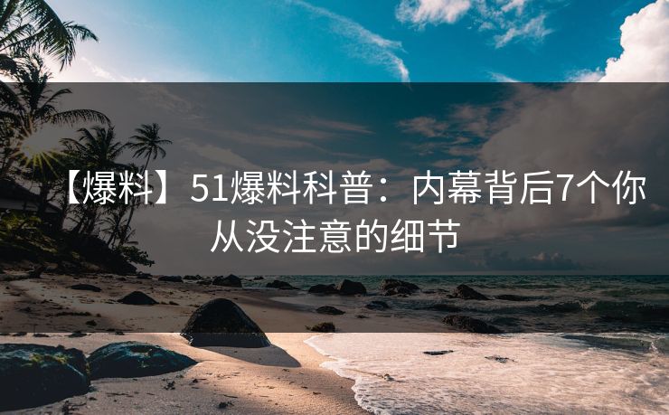 【爆料】51爆料科普：内幕背后7个你从没注意的细节