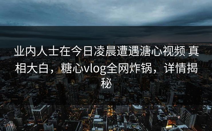业内人士在今日凌晨遭遇溏心视频 真相大白，糖心vlog全网炸锅，详情揭秘