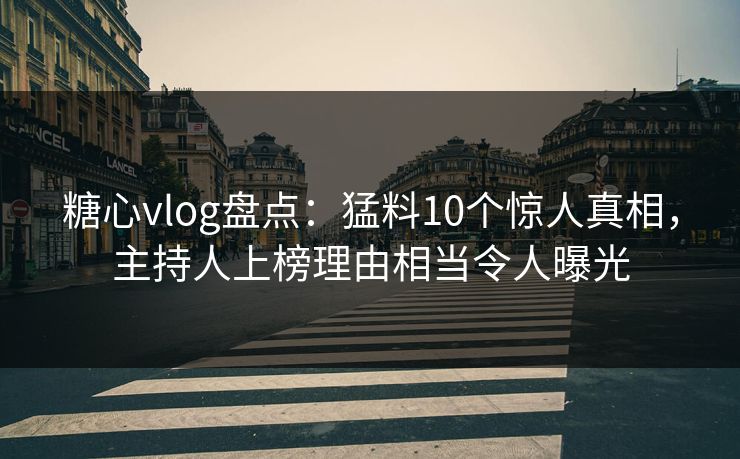 糖心vlog盘点：猛料10个惊人真相，主持人上榜理由相当令人曝光