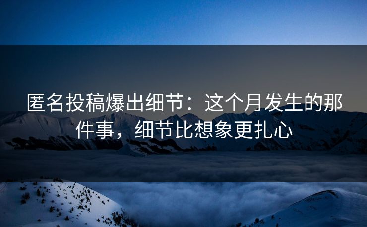 匿名投稿爆出细节：这个月发生的那件事，细节比想象更扎心