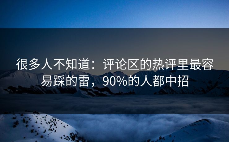 很多人不知道：评论区的热评里最容易踩的雷，90%的人都中招