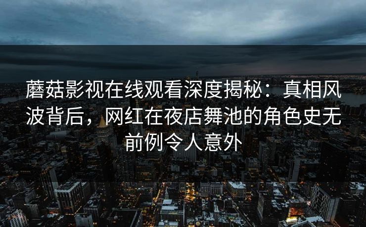 蘑菇影视在线观看深度揭秘：真相风波背后，网红在夜店舞池的角色史无前例令人意外