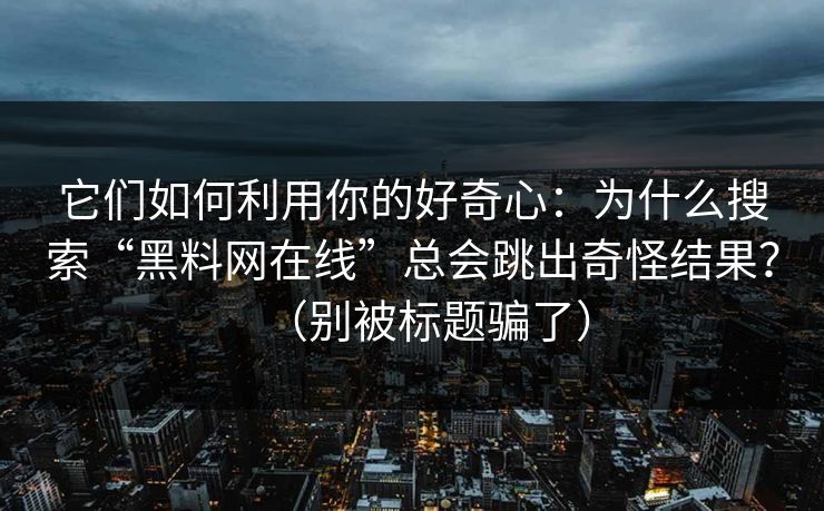 它们如何利用你的好奇心：为什么搜索“黑料网在线”总会跳出奇怪结果？（别被标题骗了）