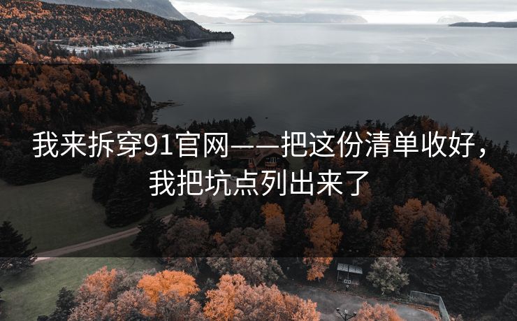 我来拆穿91官网——把这份清单收好，我把坑点列出来了