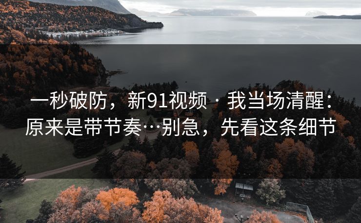 一秒破防,新91视频 · 我当场清醒:原来是带节奏…别急,先看这条细节 一秒破防,新91视频 · 我当场清醒:原来是带节奏…别急,先看这条细节
