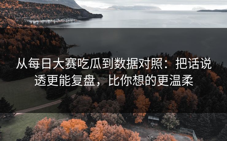 从每日大赛吃瓜到数据对照：把话说透更能复盘，比你想的更温柔