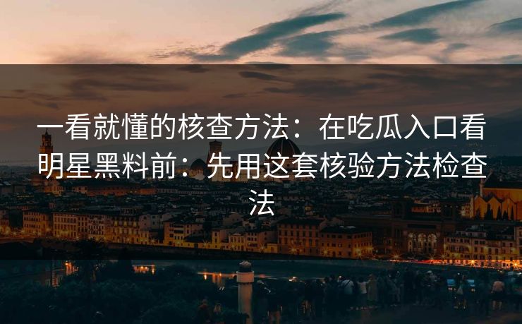 一看就懂的核查方法：在吃瓜入口看明星黑料前：先用这套核验方法检查法