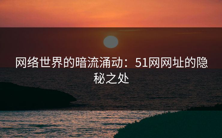 网络世界的暗流涌动：51网网址的隐秘之处