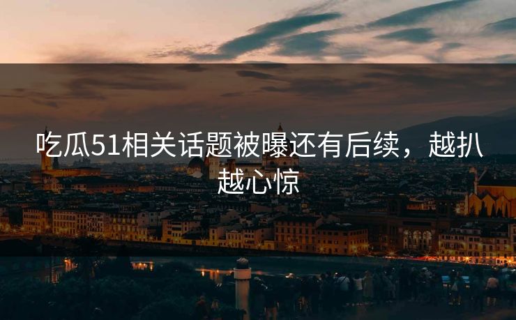 吃瓜51相关话题被曝还有后续，越扒越心惊