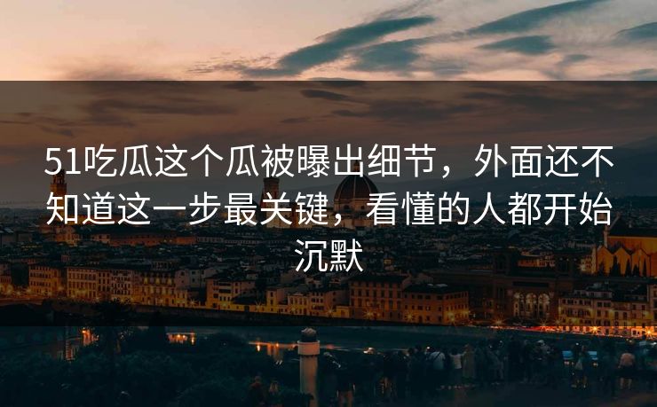 51吃瓜这个瓜被曝出细节，外面还不知道这一步最关键，看懂的人都开始沉默