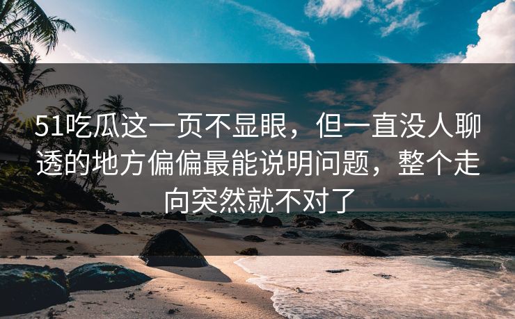 51吃瓜这一页不显眼，但一直没人聊透的地方偏偏最能说明问题，整个走向突然就不对了