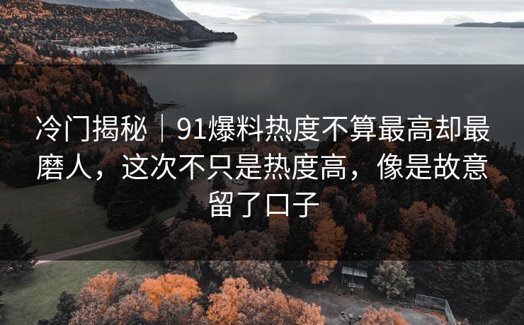 冷门揭秘｜91爆料热度不算最高却最磨人，这次不只是热度高，像是故意留了口子