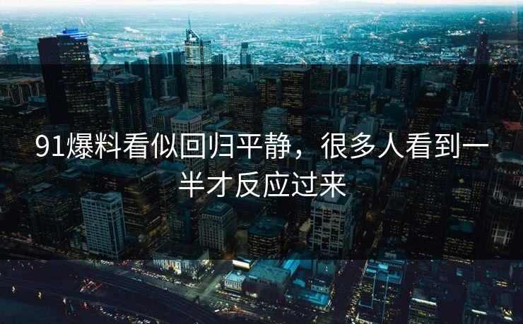 91爆料看似回归平静，很多人看到一半才反应过来